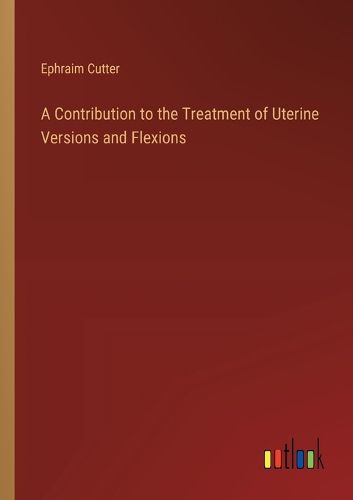 Cover image for A Contribution to the Treatment of Uterine Versions and Flexions