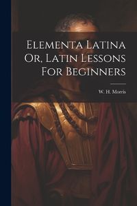 Cover image for Elementa Latina Or, Latin Lessons For Beginners