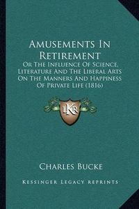 Cover image for Amusements in Retirement: Or the Influence of Science, Literature and the Liberal Arts on the Manners and Happiness of Private Life (1816)