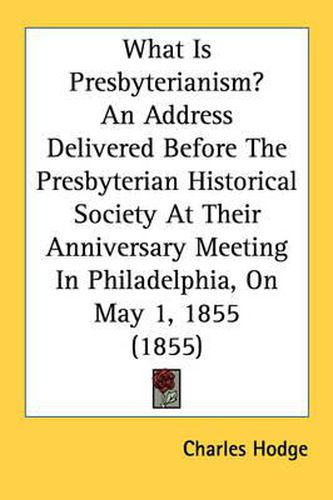 What Is Presbyterianism? an Address Delivered Before the Presbyterian Historical Society at Their Anniversary Meeting in Philadelphia, on May 1, 1855 (1855)