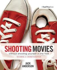 Cover image for Shooting Movies Without Shooting Yourself in the Foot: Becoming a Cinematographer