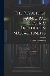 Cover image for The Results of Municipal Electric Lighting in Massachusetts