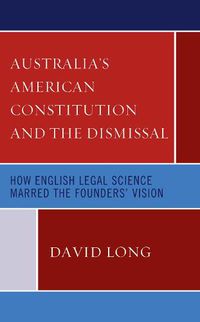 Cover image for Australia's American Constitution and the Dismissal: How English Legal Science Marred the Founders' Vision