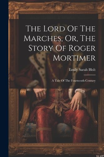 The Lord Of The Marches, Or, The Story Of Roger Mortimer