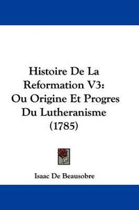 Cover image for Histoire de La Reformation V3: Ou Origine Et Progres Du Lutheranisme (1785)