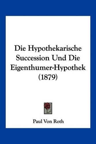 Cover image for Die Hypothekarische Succession Und Die Eigenthumer-Hypothek (1879)