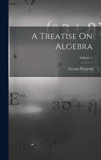 Cover image for A Treatise On Algebra; Volume 1