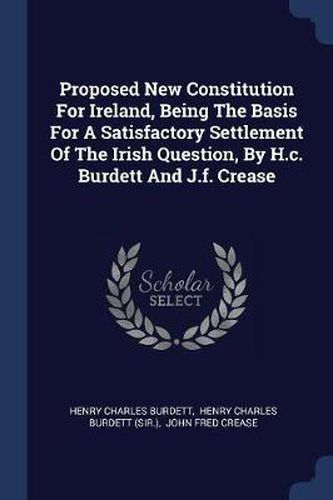 Cover image for Proposed New Constitution for Ireland, Being the Basis for a Satisfactory Settlement of the Irish Question, by H.C. Burdett and J.F. Crease