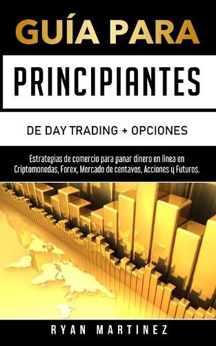 Guia para principiantes de Day Trading + Opciones: Estrategias de comercio para ganar dinero en linea en Criptomonedas, Forex, Mercado de centavos, Acciones y Futuros.