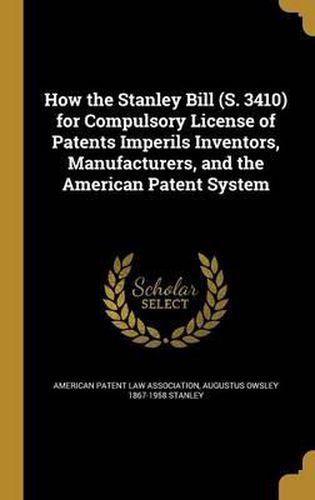 Cover image for How the Stanley Bill (S. 3410) for Compulsory License of Patents Imperils Inventors, Manufacturers, and the American Patent System
