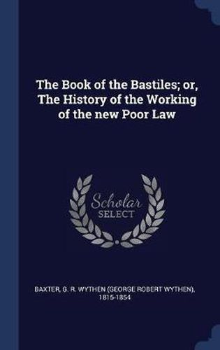 The Book of the Bastiles; Or, the History of the Working of the New Poor Law