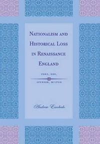 Cover image for Nationalism and Historical Loss in Renaissance England: Foxe, Dee, Spenser, Milton