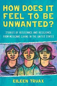 Cover image for How Does It Feel to Be Unwanted?: Stories of Resistance and Resilience from Mexicans Living in the United States