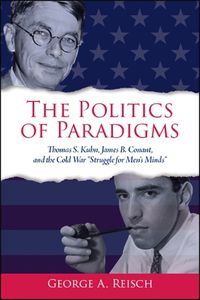 Cover image for The Politics of Paradigms: Thomas S. Kuhn, James B. Conant, and the Cold War  Struggle for Men's Minds