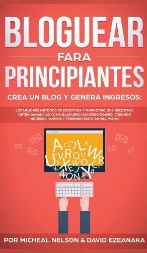 Bloguear Para Principiantes, Crea un Blog y Genera Ingresos: Los Mejores Metodos de Escritura y Marketing que Necesitas; Obten Ganancias Como Bloguero Haciendo Dinero, Creando Ingresos Pasivos y Teniendo Exito Ahora Mismo.