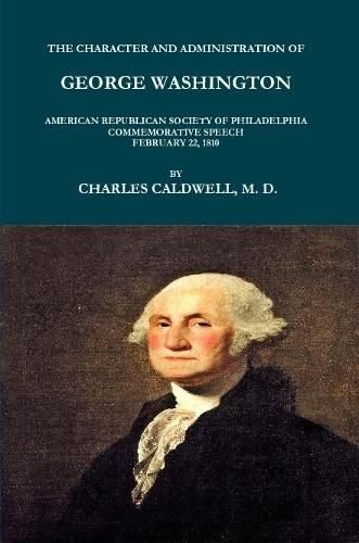 THE CHARACTER AND ADMINISTRATION OF GEORGE WASHINGTON. AMERICAN REPUBLICAN SOCIETY OF PHILADELPHIA COMMEMORATIVE SPEECH, FEBRUARY 22, 1810.