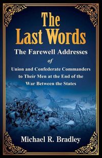 Cover image for The Last Words, The Farewell Addresses of Union and Confederate Commanders to Their Men at the End of the War Between the States