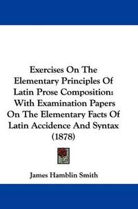 Cover image for Exercises on the Elementary Principles of Latin Prose Composition: With Examination Papers on the Elementary Facts of Latin Accidence and Syntax (1878)