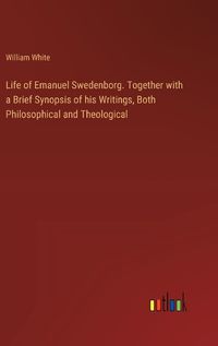 Cover image for Life of Emanuel Swedenborg. Together with a Brief Synopsis of his Writings, Both Philosophical and Theological