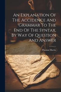 Cover image for An Explanation Of The Accidence And Grammar To The End Of The Syntax, By Way Of Question And Answer