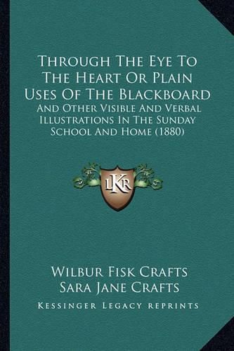 Through the Eye to the Heart or Plain Uses of the Blackboard: And Other Visible and Verbal Illustrations in the Sunday School and Home (1880)