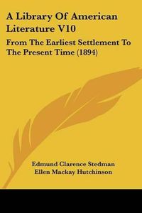 Cover image for A Library of American Literature V10: From the Earliest Settlement to the Present Time (1894)