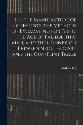 Cover image for On the Manufacture of Gun-flints, the Methods of Excavating for Fling, the age of Palaeolithic man, and the Connexion Between Neolithic art and the Gun-flint Trade