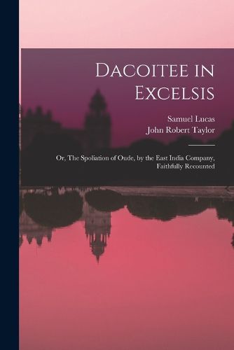 Cover image for Dacoitee in Excelsis; or, The Spoliation of Oude, by the East India Company, Faithfully Recounted