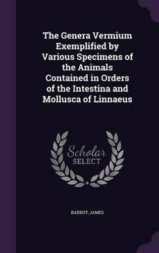 Cover image for The Genera Vermium Exemplified by Various Specimens of the Animals Contained in Orders of the Intestina and Mollusca of Linnaeus