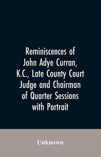 Cover image for Reminiscences of John Adye Curran, K.C., late county court judge and chairman of quarter sessions: with portrait