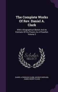 Cover image for The Complete Works of REV. Daniel A. Clark: With a Biographical Sketch and an Estimate of His Powers as a Preacher, Volume 2