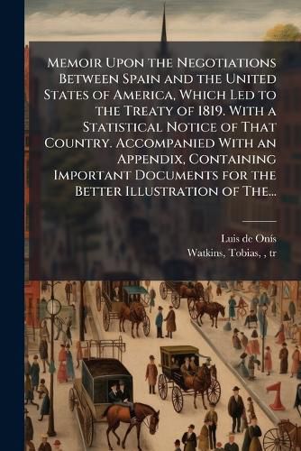 Cover image for Memoir Upon the Negotiations Between Spain and the United States of America, Which Led to the Treaty of 1819. With a Statistical Notice of That Country. Accompanied With an Appendix, Containing Important Documents for the Better Illustration of The...