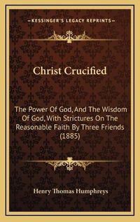 Cover image for Christ Crucified: The Power of God, and the Wisdom of God, with Strictures on the Reasonable Faith by Three Friends (1885)