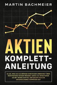 Cover image for Aktien Komplett-Anleitung: Alles, was Sie als Boersen-Einsteiger unbedingt uber Wertpapiere wissen mussen. Genau so investieren Sie mit wenig Kapital und bauen sich ein krisensicheres Vermoegen auf