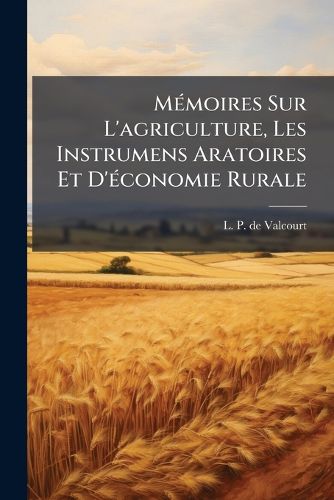 Cover image for Memoires Sur L'agriculture, Les Instrumens Aratoires Et D'economie Rurale