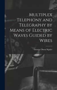 Cover image for Multiplex Telephony and Telegraphy by Means of Electric Waves Guided by Wires