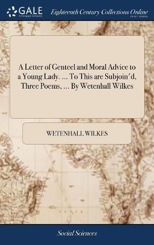 A Letter of Genteel and Moral Advice to a Young Lady. ... To This are Subjoin'd, Three Poems, ... By Wetenhall Wilkes