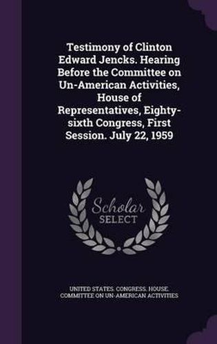 Cover image for Testimony of Clinton Edward Jencks. Hearing Before the Committee on Un-American Activities, House of Representatives, Eighty-Sixth Congress, First Session. July 22, 1959