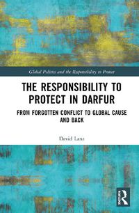 Cover image for The Responsibility to Protect in Darfur: From Forgotten Conflict to Global Cause and Back