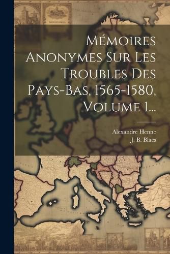 Cover image for Memoires Anonymes Sur Les Troubles Des Pays-bas, 1565-1580, Volume 1...
