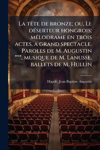 Cover image for La T Te de Bronze; Ou, Le D Serteur Hongrois; M Lodrame En Trois Actes, a Grand Spectacle. Paroles de M. Augustin ***, Musique de M. Lanusse, Ballets de M. Hullin
