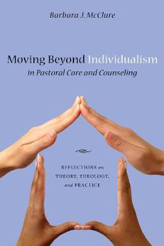 Cover image for Moving Beyond Individualism in Pastoral Care and Counseling: Reflections on Theory, Theology, and Practice