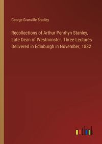 Cover image for Recollections of Arthur Penrhyn Stanley, Late Dean of Westminster. Three Lectures Delivered in Edinburgh in November, 1882