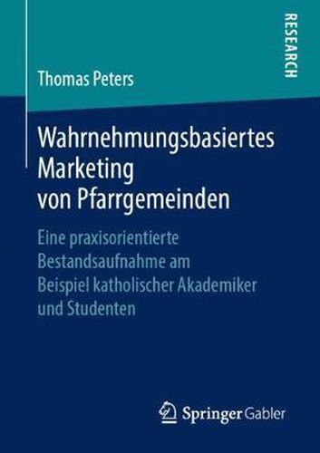 Wahrnehmungsbasiertes Marketing Von Pfarrgemeinden: Eine Praxisorientierte Bestandsaufnahme Am Beispiel Katholischer Akademiker Und Studenten