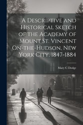 Cover image for A Descriptive and Historical Sketch of the Academy of Mount St. Vincent On-the-Hudson, New York City. 1847-1884