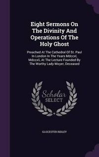 Cover image for Eight Sermons on the Divinity and Operations of the Holy Ghost: Preached at the Cathedral of St. Paul in London in the Years MDCCXL, MDCCXLI, at the Lecture Founded by the Worthy Lady Moyer, Deceased