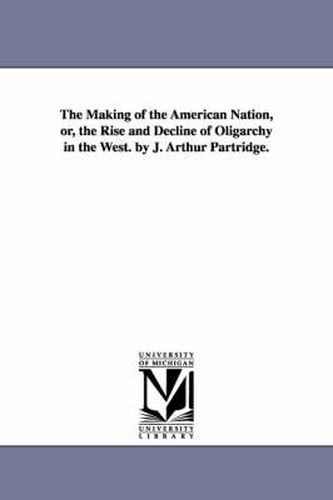Cover image for The Making of the American Nation, or, the Rise and Decline of Oligarchy in the West. by J. Arthur Partridge.