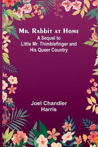 Cover image for Mr. Rabbit at Home; A sequel to Little Mr. Thimblefinger and his Queer Country