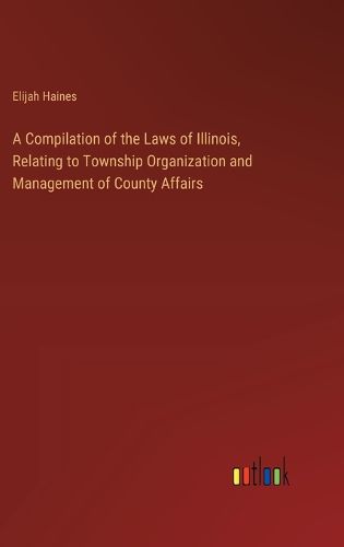 Cover image for A Compilation of the Laws of Illinois, Relating to Township Organization and Management of County Affairs