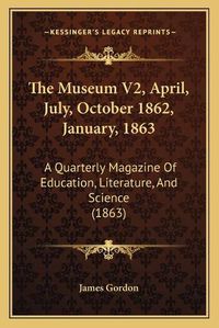 Cover image for The Museum V2, April, July, October 1862, January, 1863: A Quarterly Magazine of Education, Literature, and Science (1863)